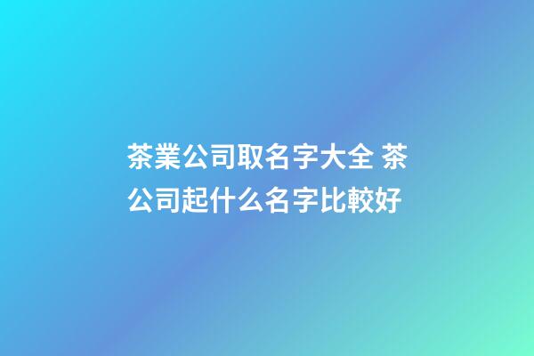 茶業公司取名字大全 茶公司起什么名字比較好-第1張-公司起名-玄機派